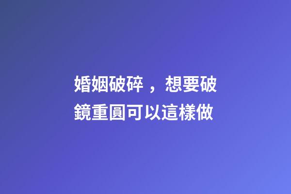 婚姻破碎，想要破鏡重圓可以這樣做